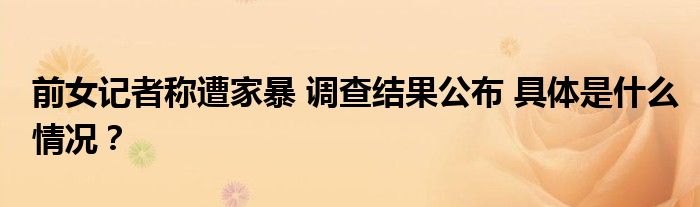 前女记者称遭家暴 调查结果公布 具体是什么情况?