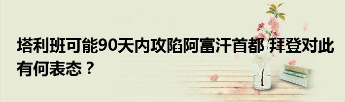 塔利班可能90天内攻陷阿富汗首都 拜登对此有何表态?