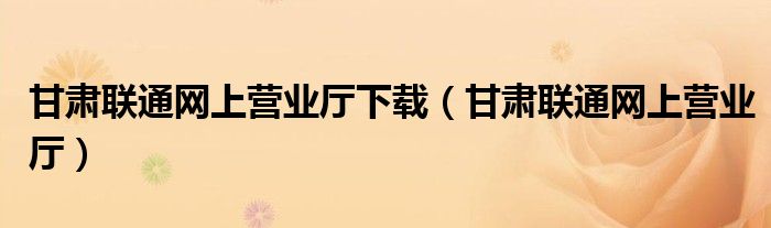 甘肃联通网上营业厅下载(甘肃联通网上营业厅)