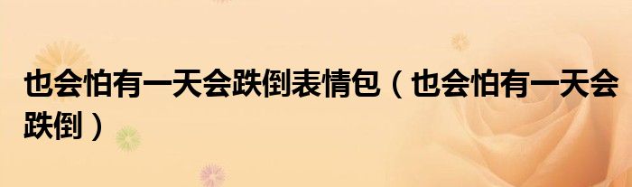 也会怕有一天会跌倒表情包(也会怕有一天会跌倒)