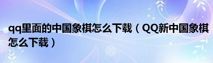 qq里面的中国象棋怎么下载(QQ新中国象棋怎么下载)