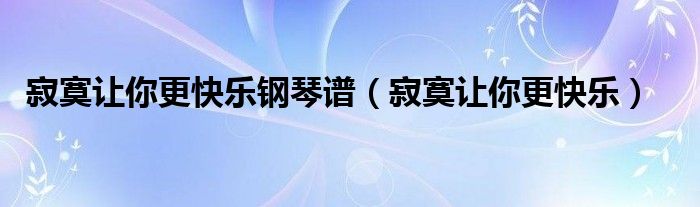 寂寞让你更快乐钢琴谱(寂寞让你更快乐)