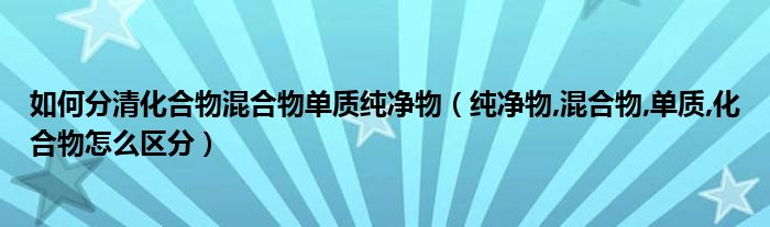 如何分清化合物混合物单质纯净物(纯净物,混合物,单质,化合物怎么区分)