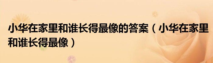 小华在家里和谁长得最像的答案(小华在家里和谁长得最像)