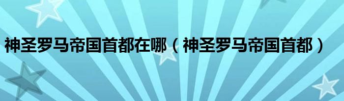 神圣罗马帝国首都在哪(神圣罗马帝国首都)