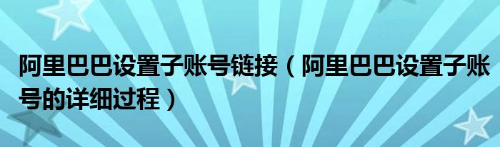 阿里巴巴设置子账号链接(阿里巴巴设置子账号的详细过程)