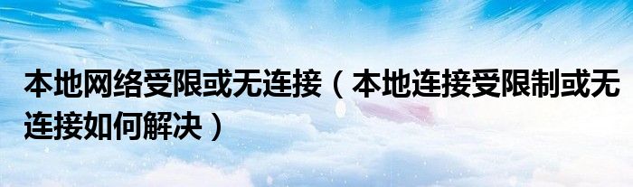 本地网络受限或无连接(本地连接受限制或无连接如何解决)