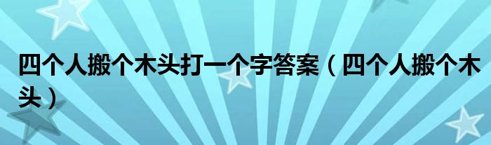 四个人搬个木头打一个字答案(四个人搬个木头)