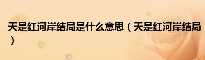 天是红河岸结局是什么意思(天是红河岸结局)