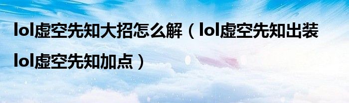 lol虚空先知大招怎么解(lol虚空先知出装|lol虚空先知加点)