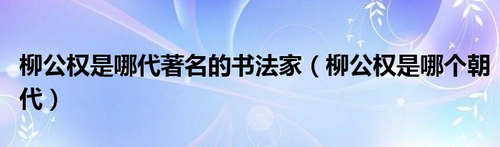 柳公权是哪代著名的书法家(柳公权是哪个朝代)