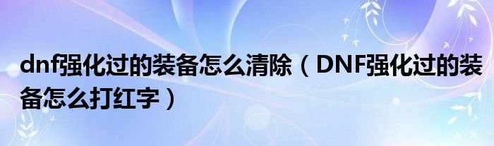 dnf强化过的装备怎么清除(DNF强化过的装备怎么打红字)
