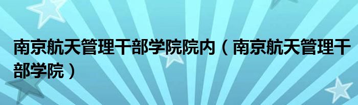 南京航天管理干部学院院内(南京航天管理干部学院)