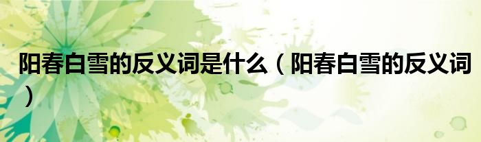 阳春白雪的反义词是什么(阳春白雪的反义词)