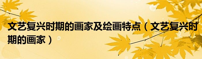 文艺复兴时期的画家及绘画特点(文艺复兴时期的画家)