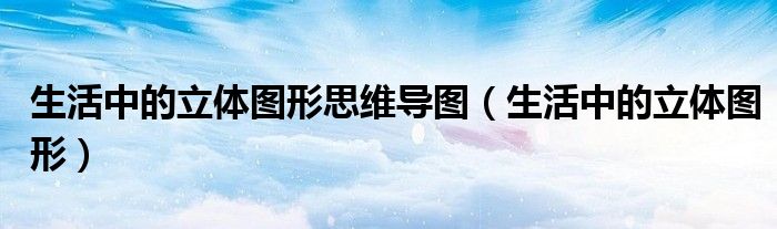 生活中的立体图形思维导图(生活中的立体图形)