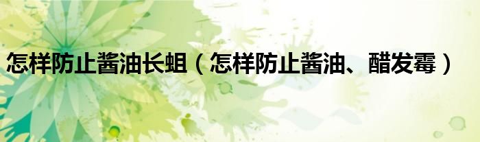 怎样防止酱油长蛆(怎样防止酱油、醋发霉)