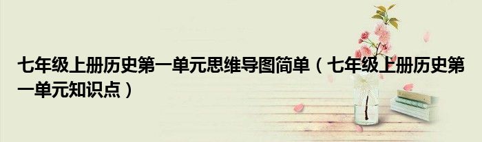 七年级上册历史第一单元思维导图简单(七年级上册历史第一单元知识点)