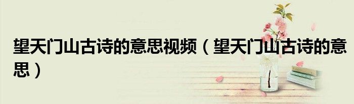 望天门山古诗的意思视频(望天门山古诗的意思)