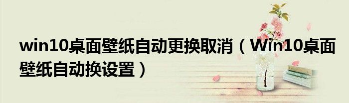 win10桌面壁纸自动更换取消(Win10桌面壁纸自动换设置)