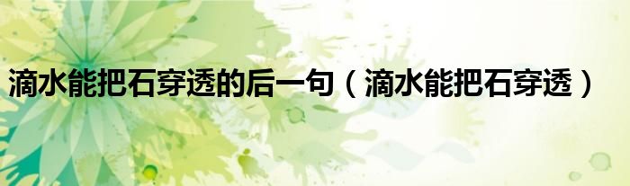 滴水能把石穿透的后一句(滴水能把石穿透)