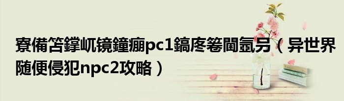 寮備笘鐣屼镜鐘痭pc1鎬庝箞閫氬叧(异世界随便侵犯npc2攻略)