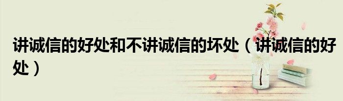 讲诚信的好处和不讲诚信的坏处(讲诚信的好处)