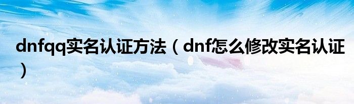 dnfqq实名认证方法(dnf怎么修改实名认证)