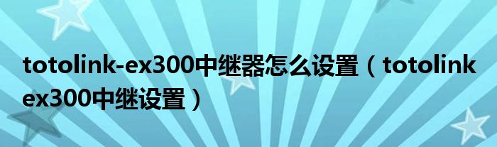 totolink-ex300中继器怎么设置(totolink ex300中继设置)