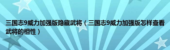 三国志9威力加强版隐藏武将(三国志9威力加强版怎样查看武将的相性)
