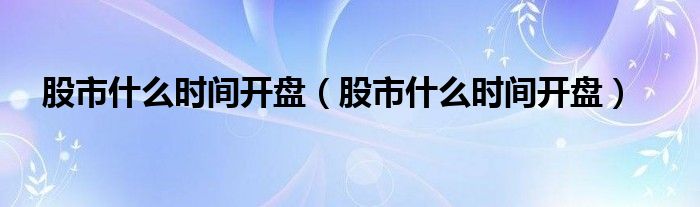 股市什么时间开盘(股市什么时间开盘)