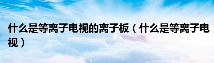 什么是等离子电视的离子板(什么是等离子电视)