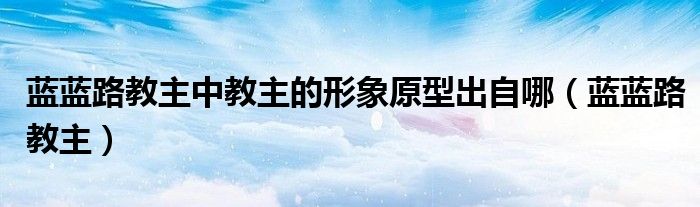 蓝蓝路教主中教主的形象原型出自哪(蓝蓝路教主)