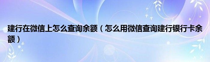 建行在微信上怎么查询余额(怎么用微信查询建行银行卡余额)