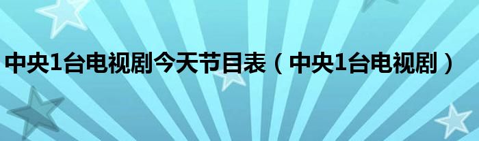 中央1台电视剧今天节目表(中央1台电视剧)