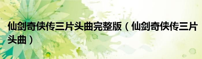 仙剑奇侠传三片头曲完整版(仙剑奇侠传三片头曲)