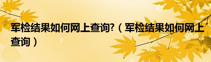 军检结果如何网上查询?（军检结果如何网上查询）