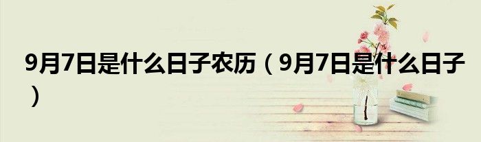 9月7日是什么日子农历(9月7日是什么日子)