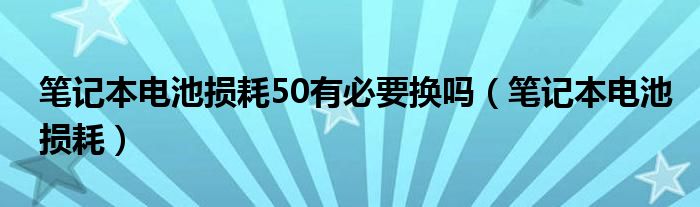 笔记本电池损耗50有必要换吗(笔记本电池损耗)