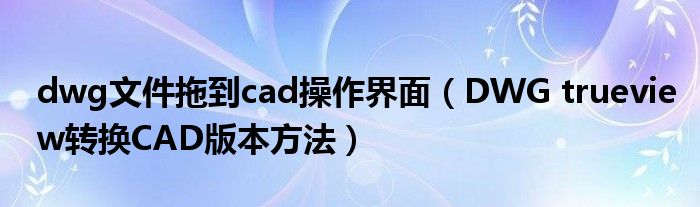 dwg文件拖到cad操作界面（DWG trueview转换CAD版本方法）