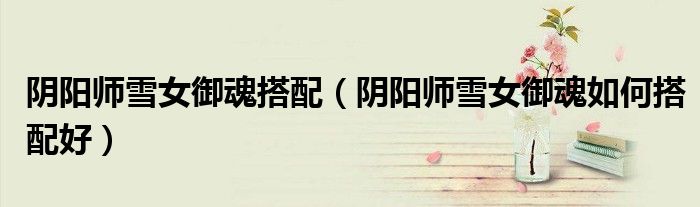 阴阳师雪女御魂搭配（阴阳师雪女御魂如何搭配好）