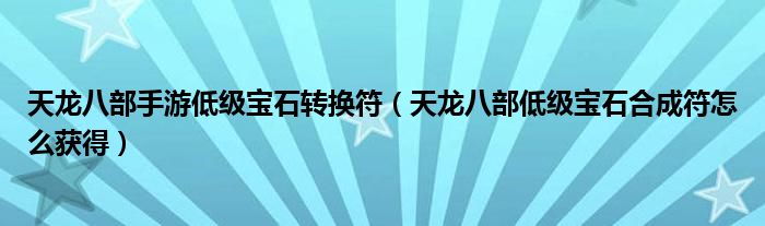 天龙八部手游低级宝石转换符(天龙八部低级宝石合成符怎么获得)