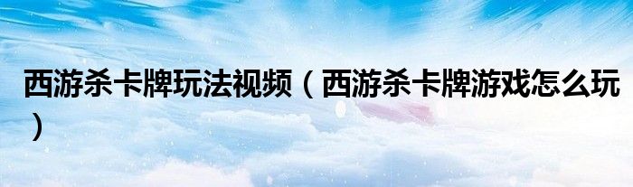 西游杀卡牌玩法视频(西游杀卡牌游戏怎么玩)