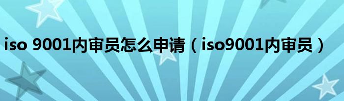 iso 9001内审员怎么申请(iso9001内审员)