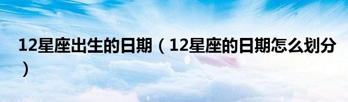12星座出生的日期（12星座的日期怎么划分）