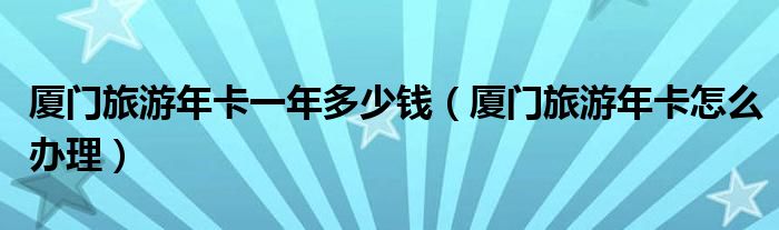 厦门旅游年卡一年多少钱(厦门旅游年卡怎么办理)