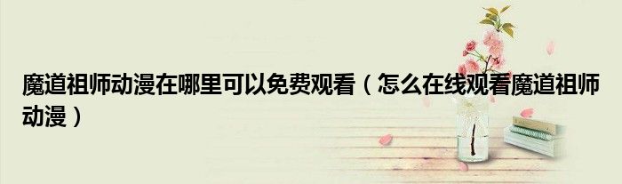 魔道祖师动漫在哪里可以免费观看(怎么在线观看魔道祖师动漫)