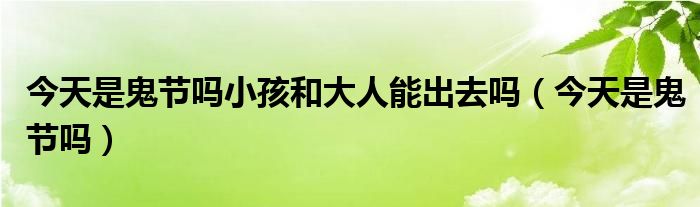 今天是鬼节吗小孩和大人能出去吗(今天是鬼节吗)