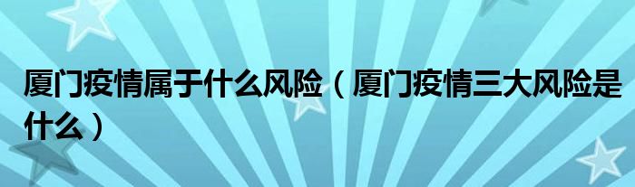 厦门疫情属于什么风险(厦门疫情三大风险是什么)