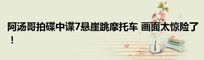 阿汤哥拍碟中谍7悬崖跳摩托车 画面太惊险了!